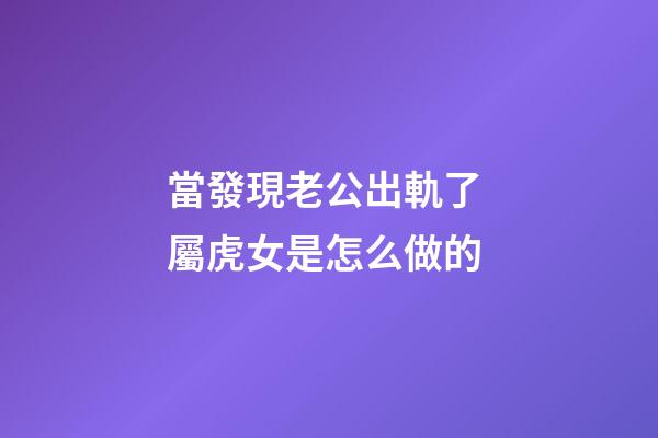 當發現老公出軌了 屬虎女是怎么做的